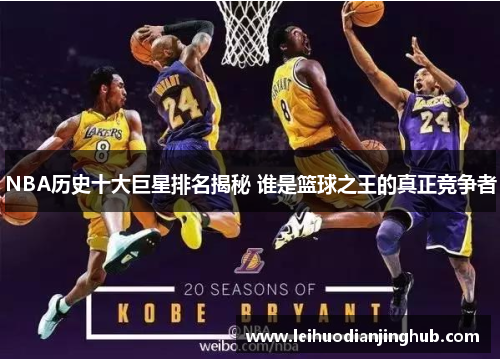 NBA历史十大巨星排名揭秘 谁是篮球之王的真正竞争者