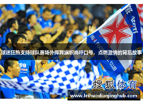 球迷狂热支持球队赛场外挥舞旗帜高呼口号，点燃激情的背后故事