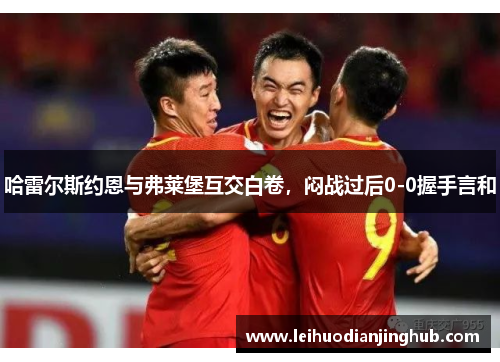 哈雷尔斯约恩与弗莱堡互交白卷，闷战过后0-0握手言和