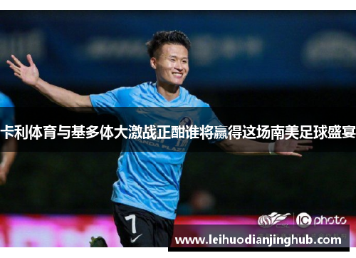 卡利体育与基多体大激战正酣谁将赢得这场南美足球盛宴