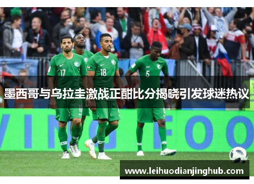 墨西哥与乌拉圭激战正酣比分揭晓引发球迷热议