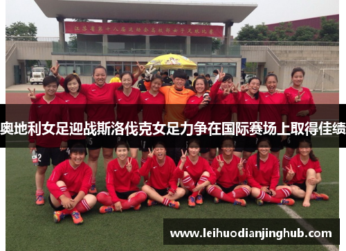 奥地利女足迎战斯洛伐克女足力争在国际赛场上取得佳绩