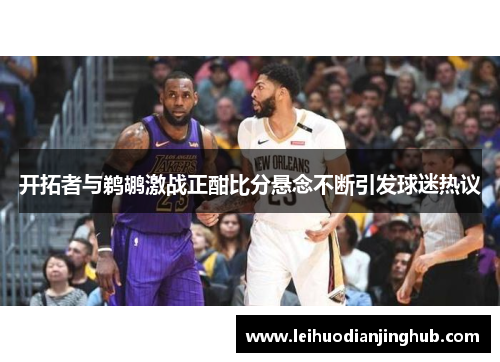开拓者与鹈鹕激战正酣比分悬念不断引发球迷热议