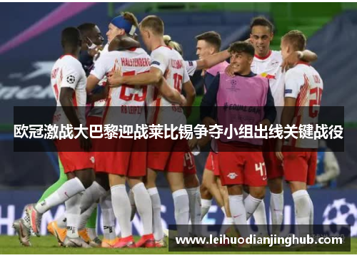 欧冠激战大巴黎迎战莱比锡争夺小组出线关键战役