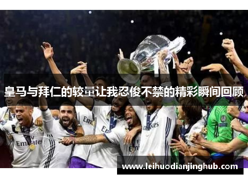 皇马与拜仁的较量让我忍俊不禁的精彩瞬间回顾