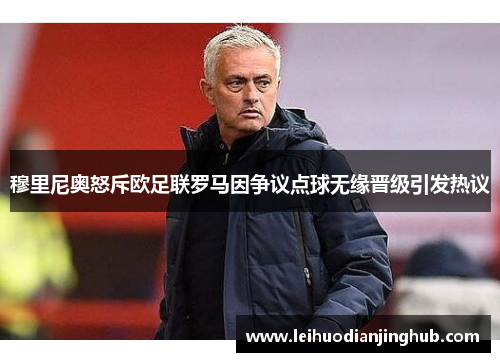 穆里尼奥怒斥欧足联罗马因争议点球无缘晋级引发热议