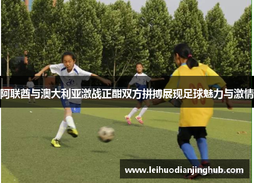阿联酋与澳大利亚激战正酣双方拼搏展现足球魅力与激情