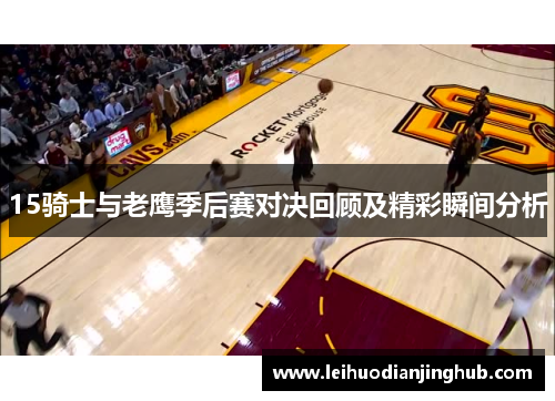 15骑士与老鹰季后赛对决回顾及精彩瞬间分析